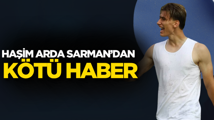 Haşim Arda Sarman’dan kötü haber