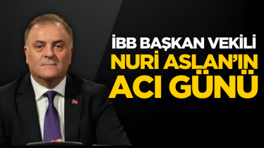İBB Başkan Vekili Nuri Aslan’ın acı günü