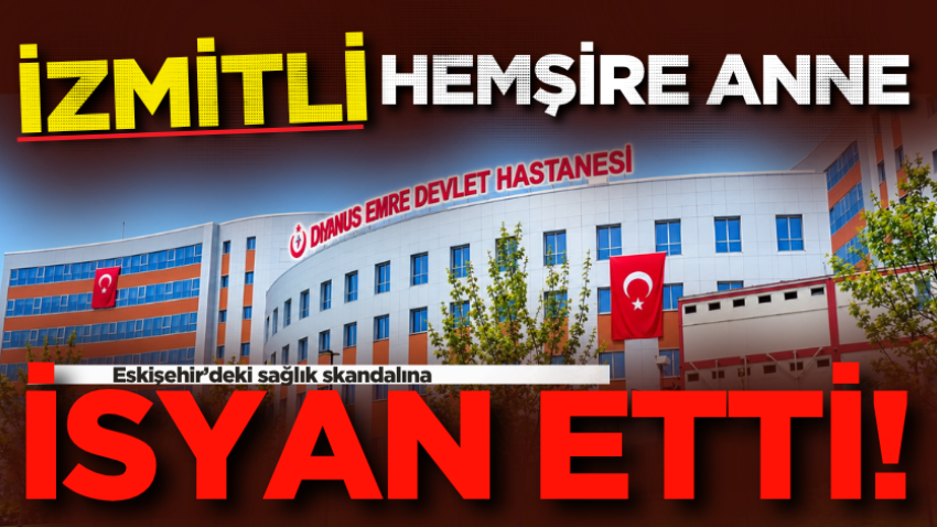 İzmitli hemşire anne, Eskişehir’deki sağlık skandalına isyan etti!