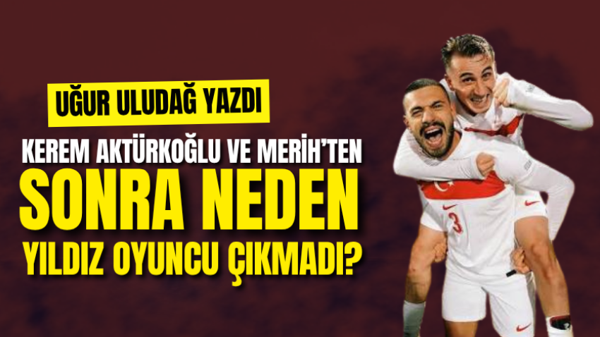 Kerem Aktürkoğlu ve Merih’ten sonra neden yıldız oyuncu çıkmadı?