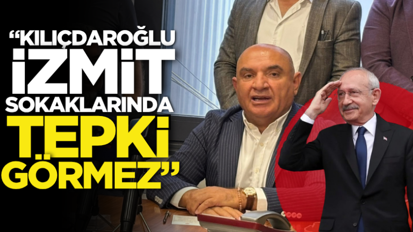 “Kılıçdaroğlu, İzmit sokaklarında tepki görmez”