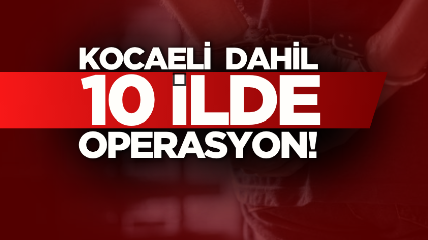 Kocaeli dahil 10 ilde operasyon!