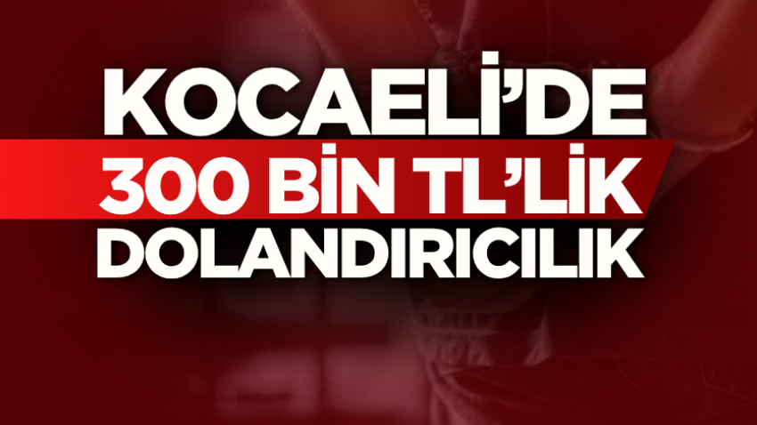 Kocaeli’de 300 bin TL’lik dolandırıcılık!