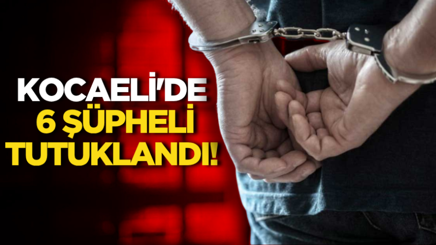Kocaeli'de 6 şüpheli tutuklandı!