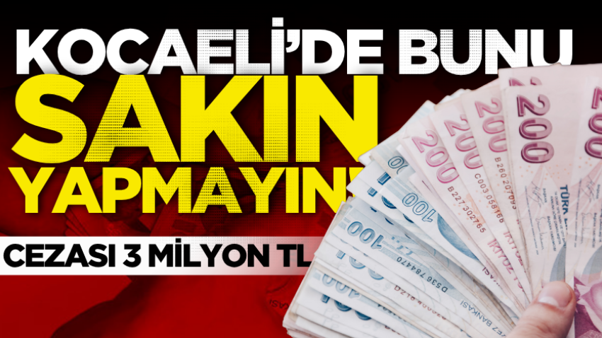 Kocaeli’de bunu sakın yapmayın! Cezası 3 milyon TL