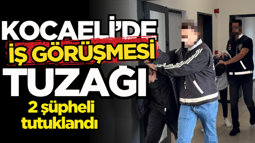 Kocaeli’de iş görüşmesi tuzağı: 2 şüpheli tutuklandı