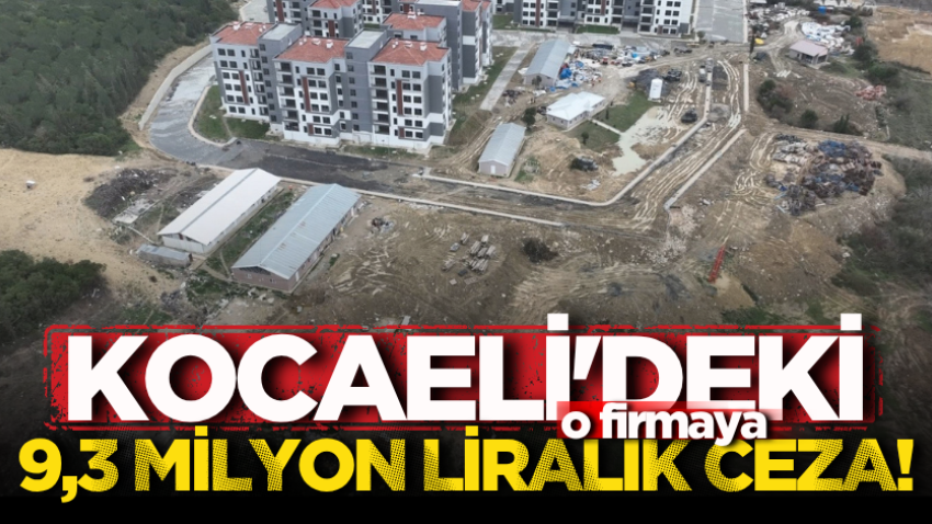 Kocaeli’de o firmaya 9,3 milyon liralık ceza!