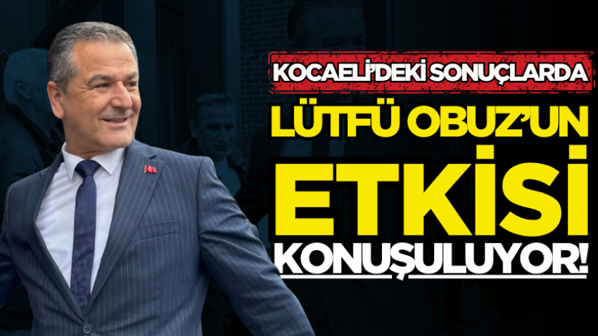 Kocaeli’deki sonuçlarda Lütfü Obuz’un etkisi konuşuluyor!