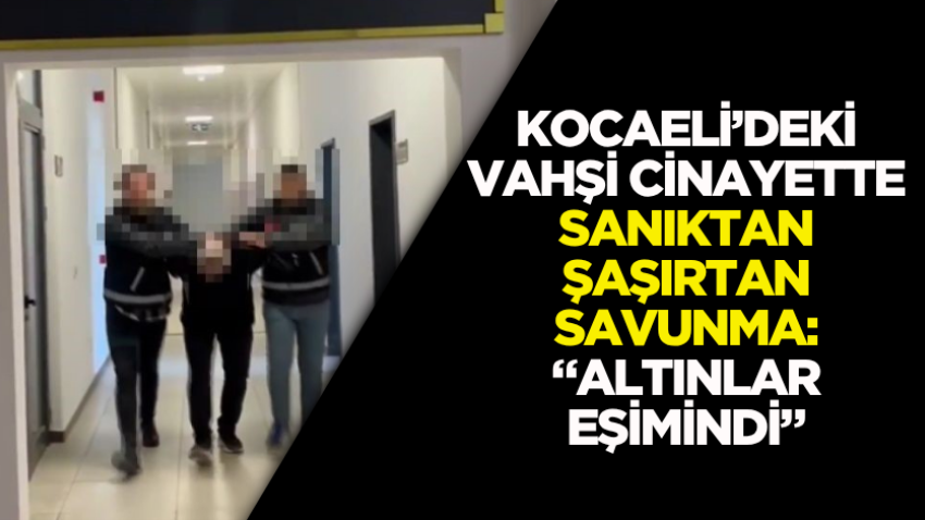 Kocaeli’deki vahşi cinayette sanıktan şaşırtan savunma: “Altınlar eşimindi”