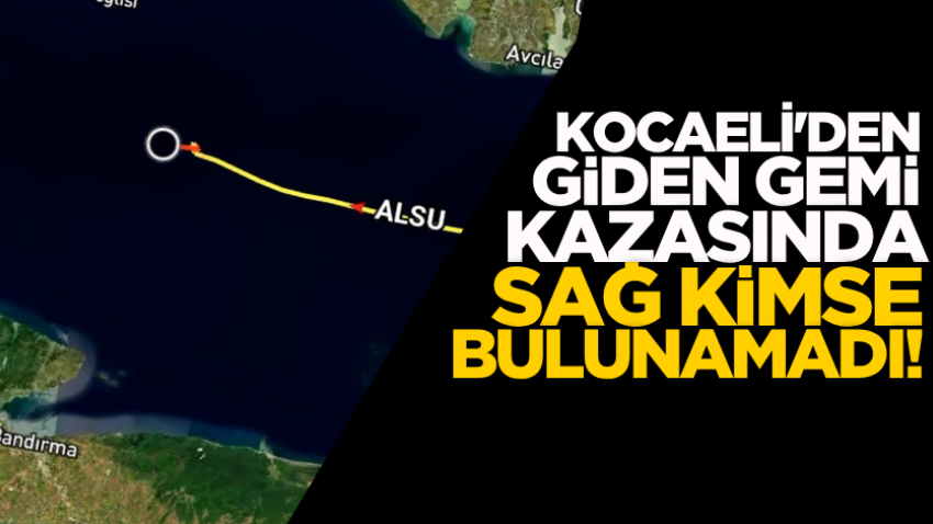 Kocaeli'den giden gemi kazasında sağ kimse bulunamadı!