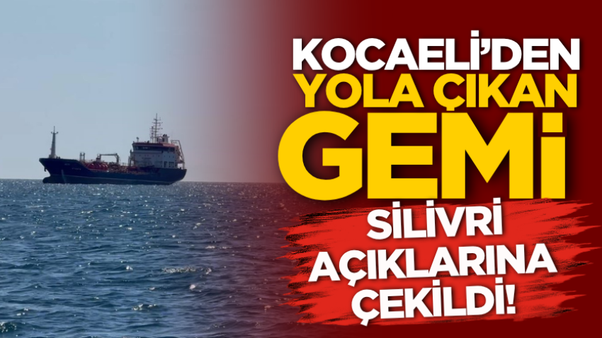 Kocaeli’den yola çıkan gemi Silivri açıklarına çekildi!