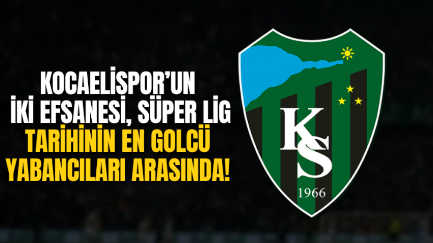 Kocaelispor’un iki efsanesi, Süper Lig tarihinin en golcü yabancıları arasında!