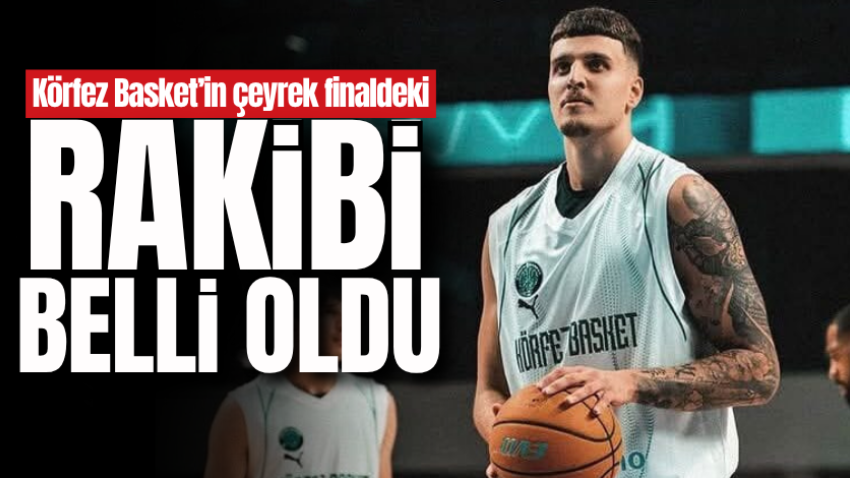 Körfez Basket’in çeyrek finaldeki rakibi belli oldu