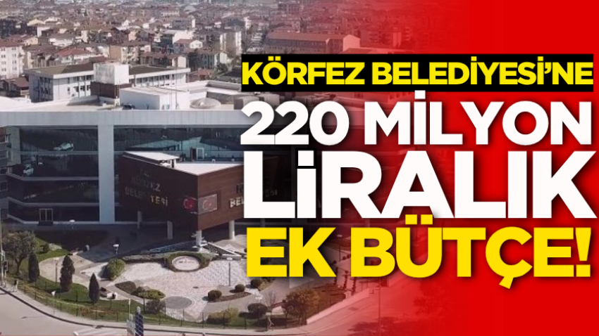 Körfez Belediyesi’ne 220 milyon liralık ek bütçe! 