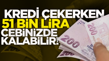 Kredi çekerken 51 bin lira cebinizde kalabilir! 