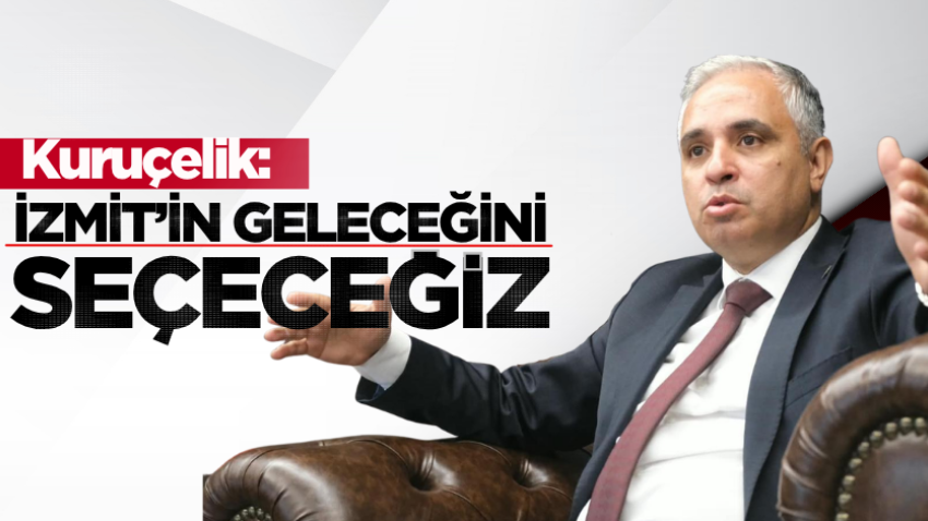 Kuruçelik: İzmit’in geleceğini seçeceğiz