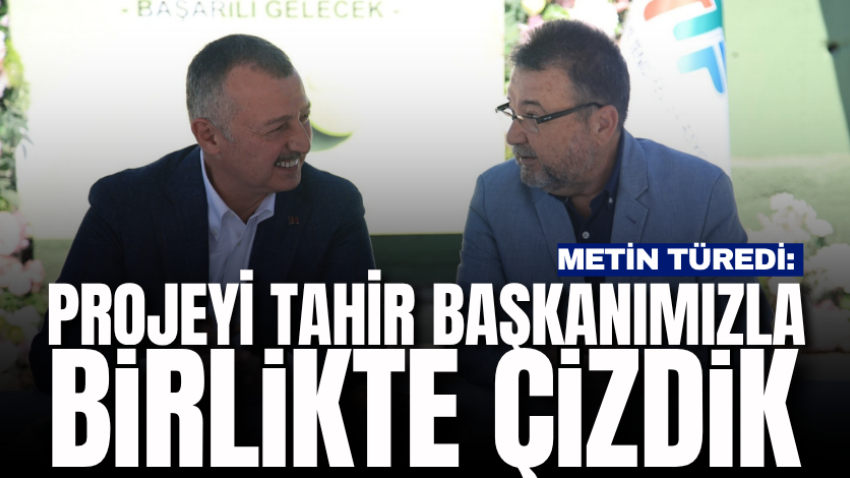 Metin Türedi: Projeyi Tahir başkanımızla birlikte çizdik