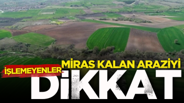Miras kalan araziyi işlemeyenler dikkat