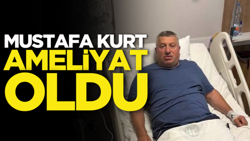 Mustafa Kurt ameliyat oldu