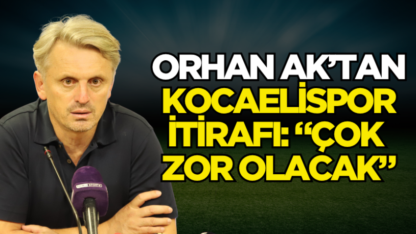 Orhan Ak’tan Kocaelispor itirafı: “Çok zor olacak”