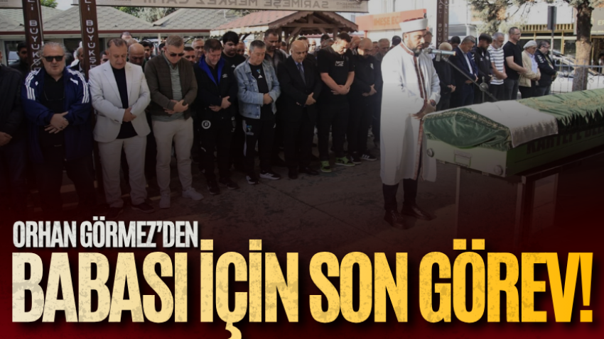 Orhan Görmez’den babası için son görev!