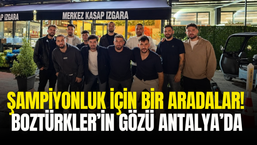 Şampiyonluk için bir aradalar! Boztürkler’in gözü Antalya’da