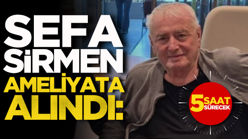 Sefa Sirmen ameliyata alındı: 5 saat sürecek