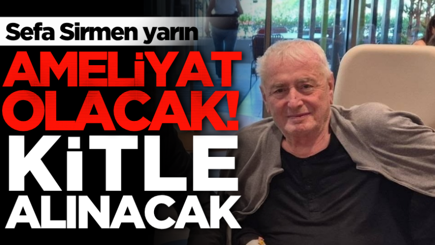 Sefa Sirmen yarın ameliyat olacak! Kitle alınacak