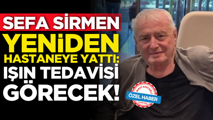 Sefa Sirmen yeniden hastaneye yattı: Işın tedavisi görecek!