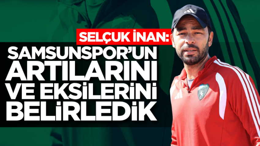 Selçuk İnan: Samsunspor’un artılarını ve eksilerini belirledik