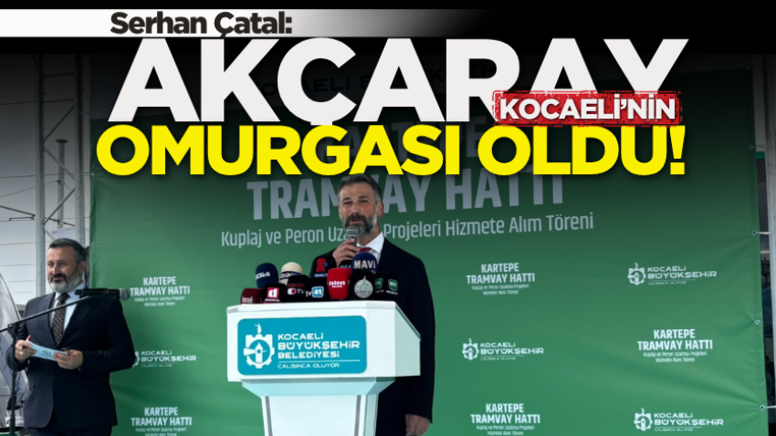 Serhan Çatal: Akçaray, Kocaeli’nin omurgası oldu! 