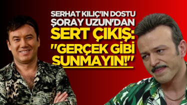 Serhat Kılıç'ın dostu Şoray Uzun'dan sert çıkış: "Gerçek gibi sunmayın!"