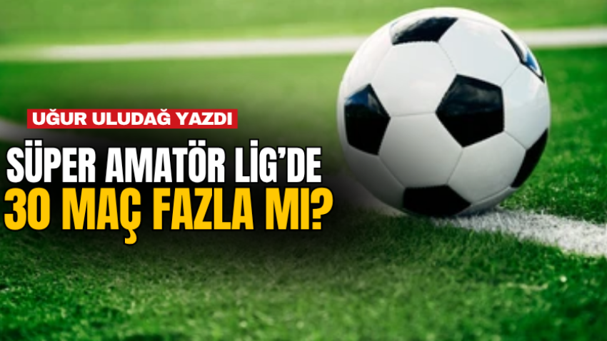 Süper Amatör Lig’de 30 maç fazla mı?