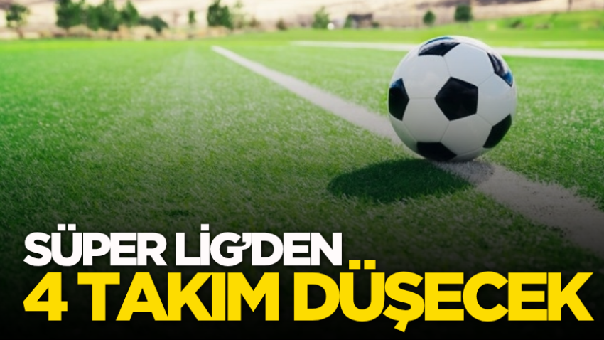 Süper Lig’den 4 takım düşecek