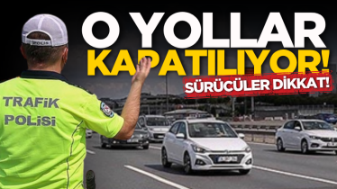 Sürücüler dikkat! O yollar kapatılıyor