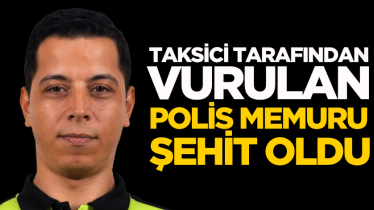 Taksici tarafından vurulan polis memuru şehit oldu