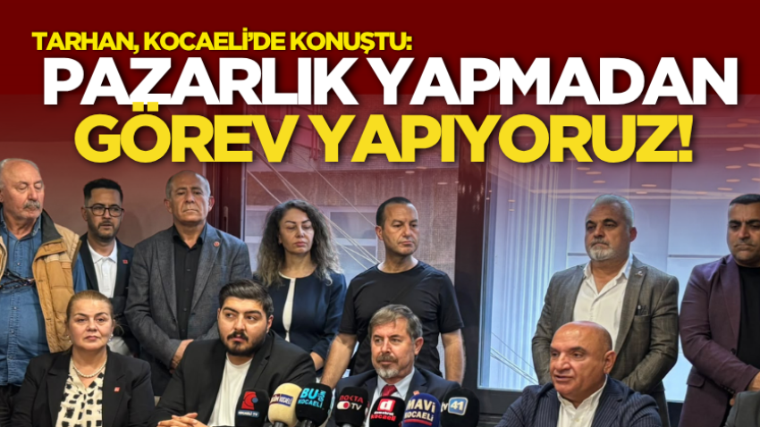 Tarhan, Kocaeli’de konuştu: Pazarlık yapmadan görev yapıyoruz!
