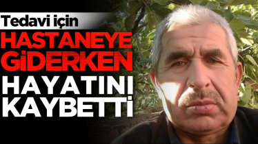 Tedavi için hastaneye giderken hayatını kaybetti