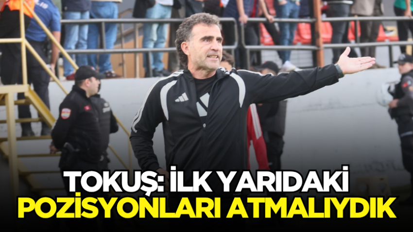 Tokuş: İlk yarıdaki pozisyonları atmalıydık