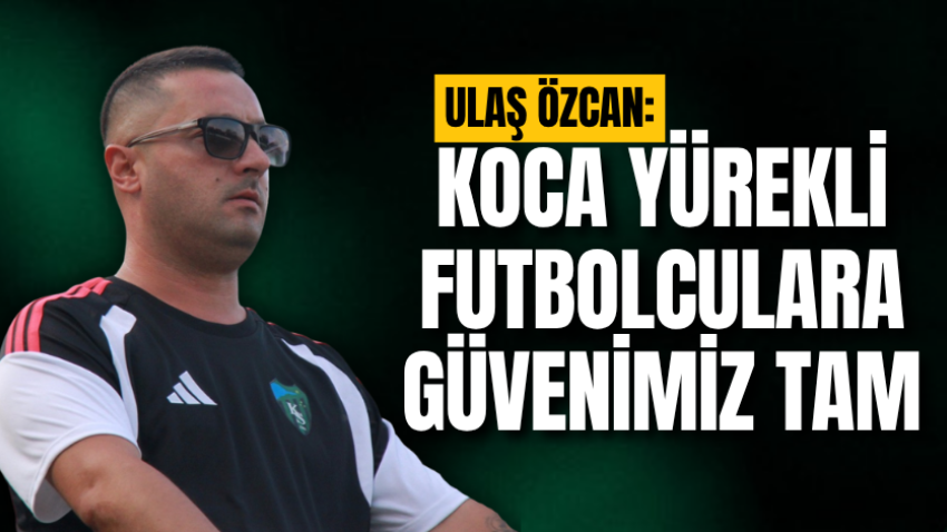 Ulaş Özcan: Koca yürekli futbolculara güvenimiz tam