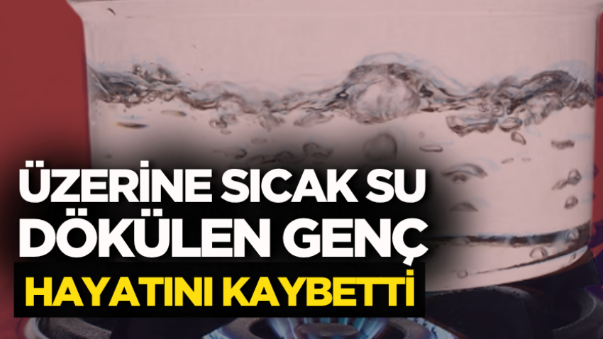 Üzerine sıcak su dökülen genç hayatını kaybetti