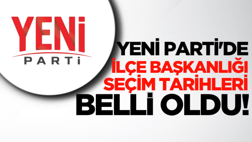 Yeni Parti'de ilçe başkanlığı seçim tarihleri belli oldu!