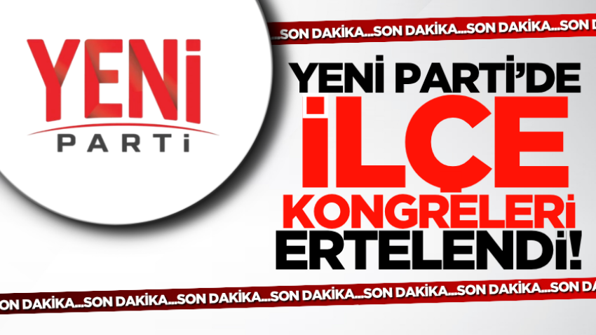 YENİ Parti’de ilçe kongreleri ertelendi!