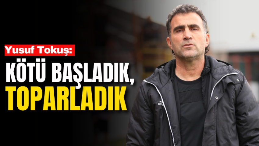 Yusuf Tokuş: Kötü başladık, toparladık