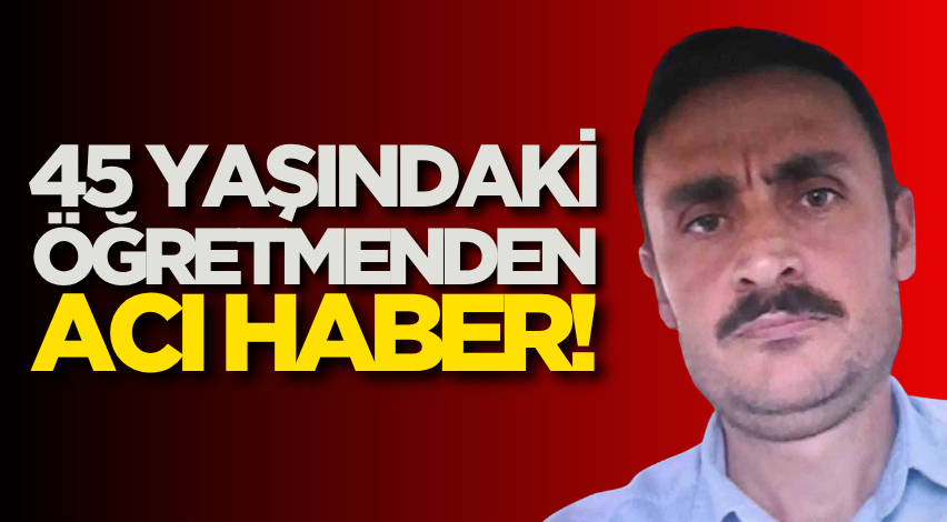 45 yaşındaki öğretmenden acı haber!