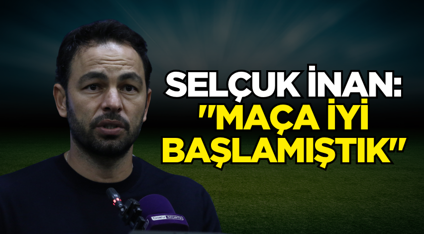 Selçuk İnan: "Maça iyi başlamıştık"