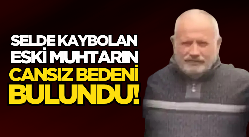 Selde kaybolan eski muhtarın cansız bedeni bulundu!