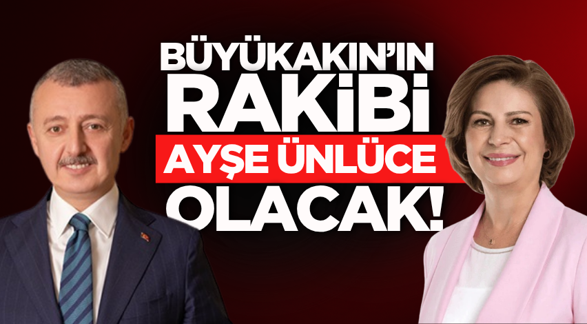 Büyükakın’ın rakibi Ayşe Ünlüce olacak!