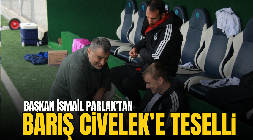 Başkan İsmail Parlak’tan Barış Civelek’e teselli