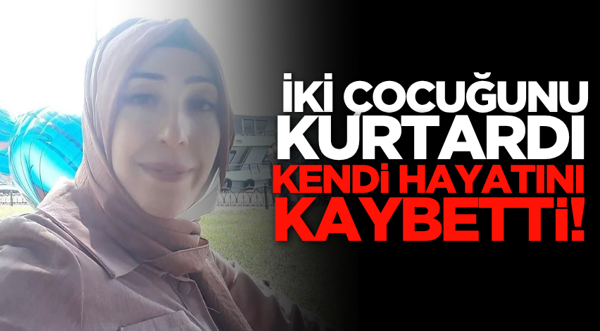 İki çocuğunu kurtardı, kendi hayatını kaybetti!